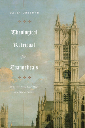 Theological Retrieval for Evangelicals: Why We Need Our Past to Have a Future by Ortlund, Gavin (9781433565267) Reformers Bookshop