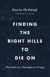 Finding the Right Hills to Die On: The Case for Theological Triage by Ortlund, Gavin (9781433567421) Reformers Bookshop