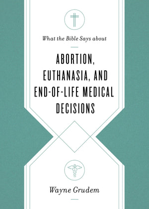 What the Bible Says about Abortion, Euthanasia, and End-of-Life Medical Decisions by Grudem, Wayne (9781433568305) Reformers Bookshop