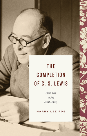 The Completion Of C. S. Lewis: From War To Joy (1945_1963) by Harry Lee Poe