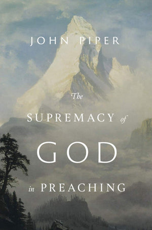 The Supremacy Of God In Preaching by John Piper
