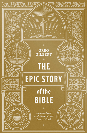 The Epic Story Of The Bible: How To Read And Understand God's Word  By Greg Gilbert