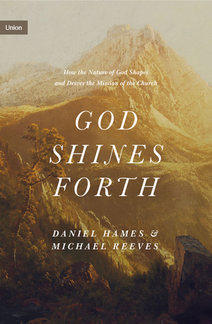 God Shines Forth: How The Nature Of God Shapes And Drives The Mission of the Church