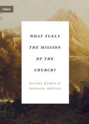 What Fuels The Mission Of The Church Book by Daniel Hames and Michael Reeves