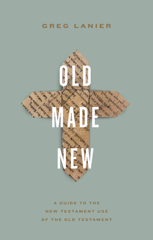 Old Made New: A Guide To The New Testament Use Of The Old Testament by Greg Lanier