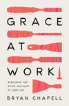 Grace at Work: Redeeming the Grind and the Glory of Your Job By Bryan Chapell