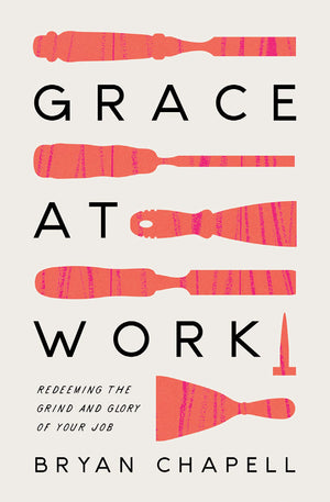 Grace at Work: Redeeming the Grind and the Glory of Your Job By Bryan Chapell