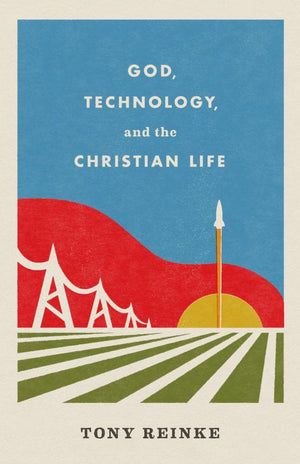 God Technology And The Christian Life by Tony Reinke