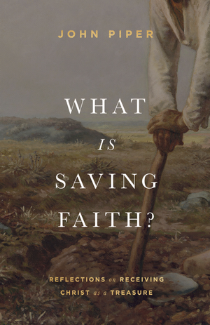What Is Saving Faith? Reflections on Receiving Christ as a Treasure by John Piper