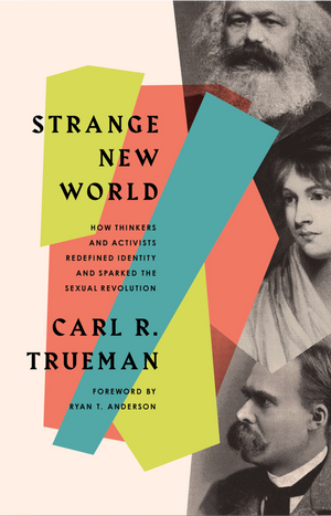 Strange New World How Thinkers And Activists Redefined Identity And Sparked The Sexual Revolution Carl R Trueman
