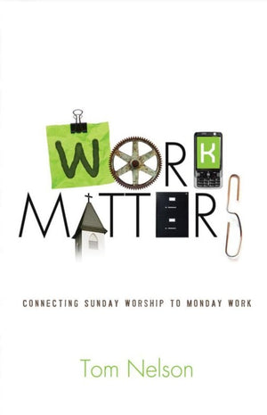 Work Matters: Connecting Sunday Worship to Monday Work by Tom Nelson