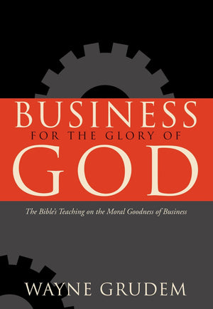 Business for the Glory of God: The Bible's Teaching on the Moral Goodness of Business by Wayne Grudem