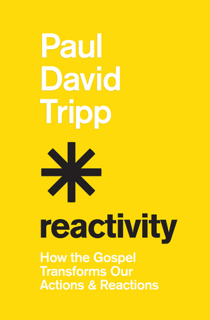 Reactivity: How The Gospel Transforms Our Actions And Reactions by Paul David Tripp