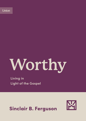 Worthy: Living in Light of the Gospel by Sinclair B. Ferguson