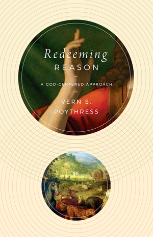 Redeeming Reason: A God-Centered Approach by Vern S. Poythress