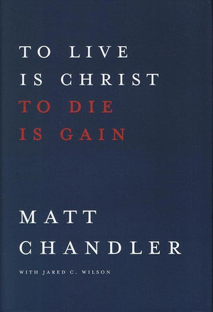 9781434706850-To Live is Christ To Die is Gain-Chandler, Matt; Wilson, Jared C.
