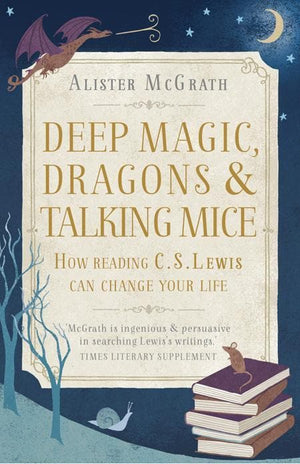 9781444750317-Deep Magic, Dragons and Talking Mice: How Reading C. S. Lewis Can Change Your Life-McGrath, Alister E.