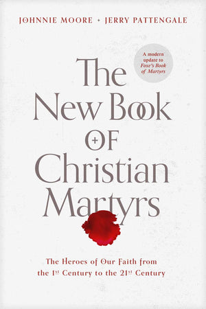 New Book of Christian Martyrs, The: The Heroes of Our Faith from the 1st Century to the 21st Century by Johnnie Moore; Jerry Pattengale