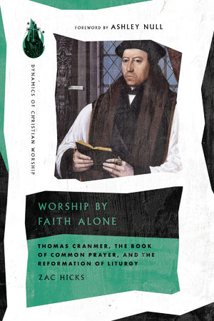 Worship by Faith Alone: Thomas Cranmer, the Book of Common Prayer, and the Reformation of Liturgy by Zac Hicks