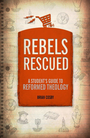 Rebels Rescued: A Student's Guide to Reformed Theology by Cosby, Brian (9781527102835) Reformers Bookshop