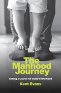 The Manhood Journey: Setting a Course for Godly Fatherhood by Evans, Kent (9781527105645) Reformers Bookshop