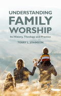 Understanding Family Worship: Its History, Theology and Practice By Terry L. Johnson