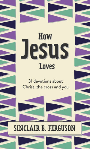 How Jesus Loves 31 Devotions About Christ The Cross And You Sinclair B Ferguson