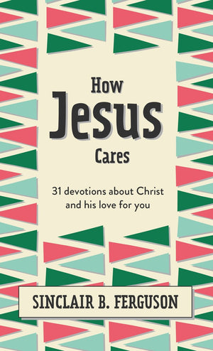 How Jesus Cares 31 Devotions About Christ And His Love For You Sinclair B Ferguson