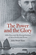 Power and the Glory, The: John Ross and the Evangelisation of Manchuria and Korea by John Stuart Ross