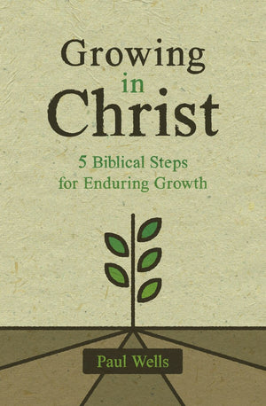 Growing in Christ: 5 Biblical Steps for Enduring Growth by Paul Wells