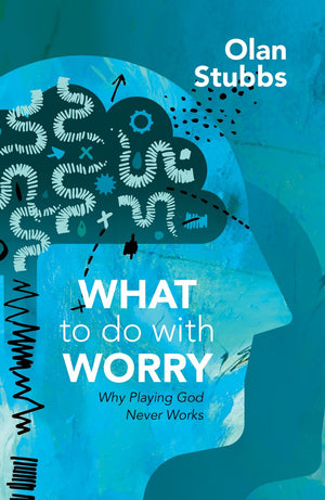 What to Do With Worry: Why Playing God Never Works by Olan Stubbs