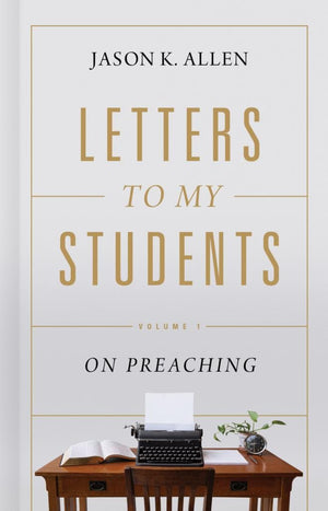 Letters to My Students: Volume 1: On Preaching by Allen, Jason K. (9781535941143) Reformers Bookshop