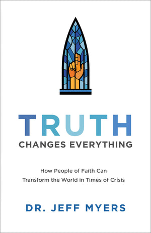 Truth Changes Everything: How People of Faith Can Transform the World in Times of Crisis by Dr. Jeff Myers