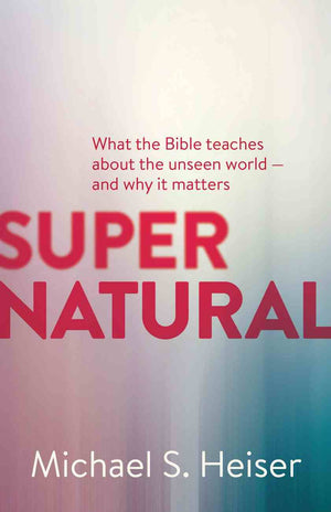Supernatural: What the Bible Teaches About the Unseen World - and Why It Matters by Michael S. Heiser