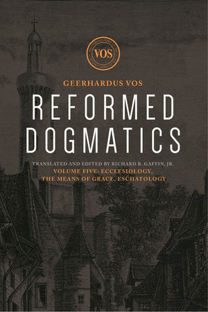 Reformed Dogmatics #05: Ecclesiology, the Means of Grace, Eschatology by Vos, Geerhardus & Baffin, Richard (Ed) (9781577997320) Reformers Bookshop