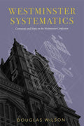 Westminster Systematics: Comments and Notes on the Westminster Confession by Douglas Wilson