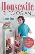 9781596386655-Housewife Theologian: How the Gospel Interrupts the Ordinary-Byrd, Aimee