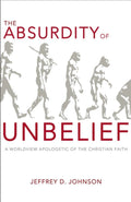The Absurdity of Unbelief: A Worldview Apologetic of the Christian Faith