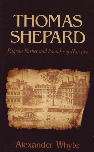 Thomas Shepard: Pilgrim Father and Founder of Harvard by Alexander Whyte