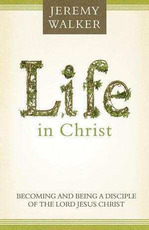 9781601782748-Life in Christ: Becoming and Being a Disciple of the Lord Jesus Christ-Walker, Jeremy
