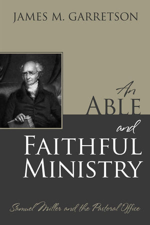An Able and Faithful Ministry: Samuel Miller and the Pastoral Office by Garretson, James M. (9781601782984) Reformers Bookshop