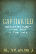 9781601783004-Captivated: Beholding the Mystery of Jesus’ Death and Resurrection-Anyabwile, Thabiti