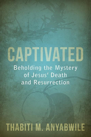 9781601783004-Captivated: Beholding the Mystery of Jesus’ Death and Resurrection-Anyabwile, Thabiti