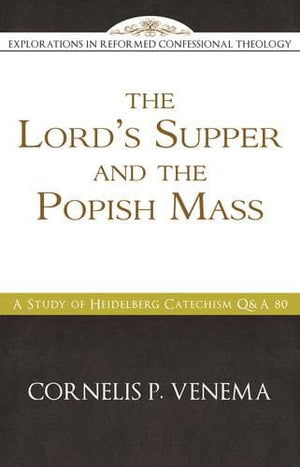 The Lord's Supper and the 'Popish Mass': A Study of Heidelberg Catechism Q&A 80 by Venema, Cornelius (9781601784193) Reformers Bookshop