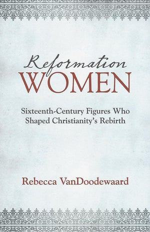 9781601785329-Reformation Women: Sixteenth-Century Figures Who Shaped Christianity's Rebirth -VanDoodewaard, Rebecca