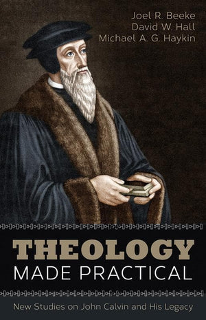 9781601785367-Theology Made Practical: New Studies on John Calvin and His Legacy-Beeke, Joel R.; Hall, David W.; Haykin, Michael A.G.