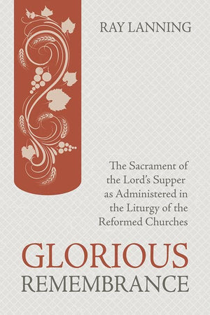 9781601785626-Glorious Remembrance: The Sacrament of the Lord's Supper as Administered in the Liturgy of the Reformed Churches-Lanning, Ray