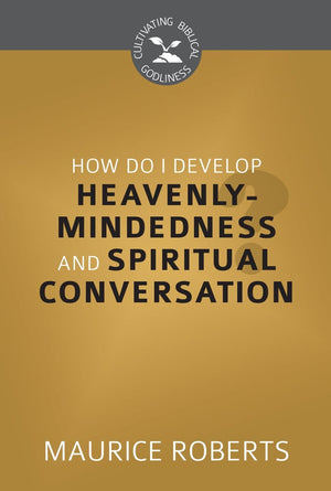 CBG How Do I Develop Heavenly-Mindedness and Spiritual Conversation by Roberts, Maurice (9781601786067) Reformers Bookshop