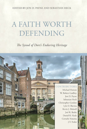 A Faith Worth Defending: The Synod of Dort's Enduring Heritage by Payne, Jon D.; & Heck, Sebastian (9781601787408) Reformers Bookshop