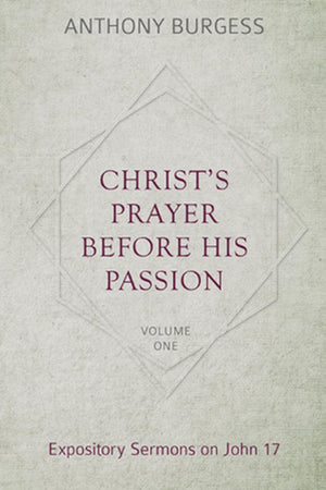 Christ's Prayer Before His Passion: Expository Sermons on John 17 by Burgess, Anthony (9781601787446) Reformers Bookshop